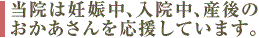 当院は妊娠中、入院中、産後のお母さんを応援しています。
